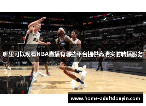 哪里可以观看NBA直播有哪些平台提供高清实时转播服务